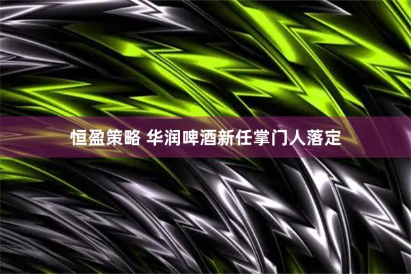 恒盈策略 华润啤酒新任掌门人落定