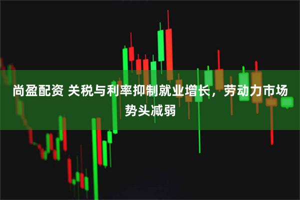 尚盈配资 关税与利率抑制就业增长，劳动力市场势头减弱
