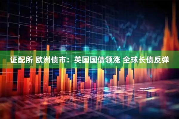 证配所 欧洲债市：英国国债领涨 全球长债反弹