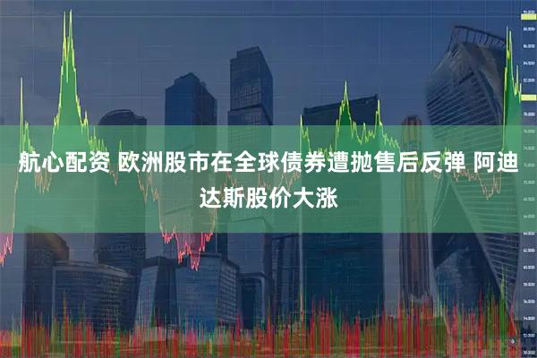 航心配资 欧洲股市在全球债券遭抛售后反弹 阿迪达斯股价大涨