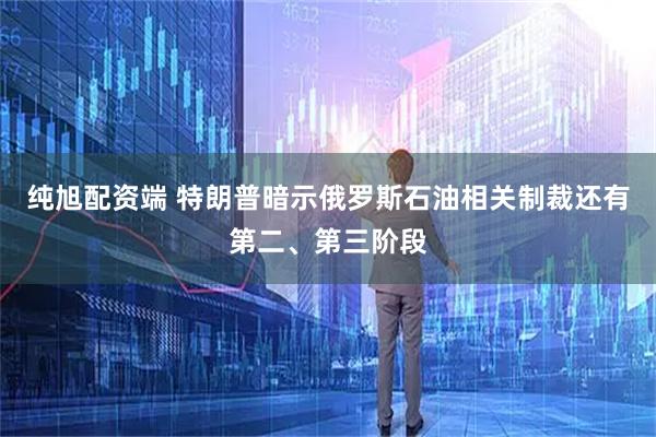 纯旭配资端 特朗普暗示俄罗斯石油相关制裁还有第二、第三阶段