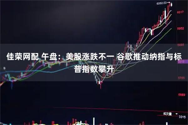 佳荣网配 午盘：美股涨跌不一 谷歌推动纳指与标普指数攀升