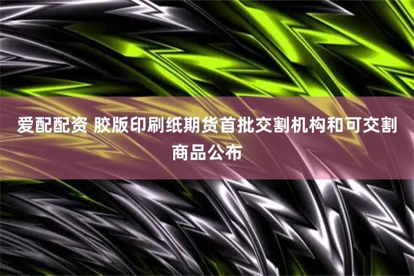 爱配配资 胶版印刷纸期货首批交割机构和可交割商品公布