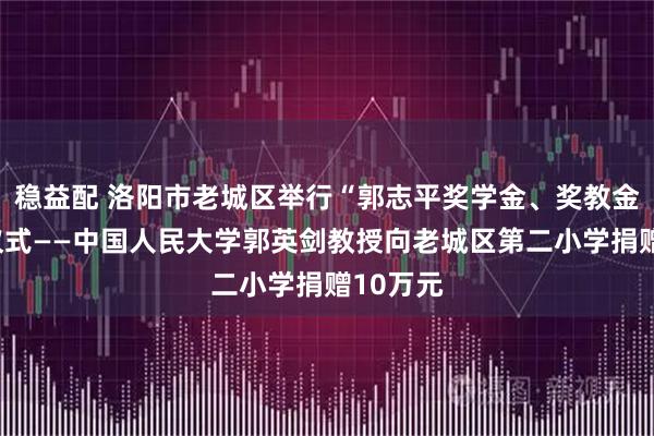 稳益配 洛阳市老城区举行“郭志平奖学金、奖教金”捐赠仪式——中国人民大学郭英剑教授向老城区第二小学捐赠10万元