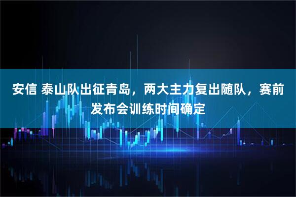 安信 泰山队出征青岛，两大主力复出随队，赛前发布会训练时间确定