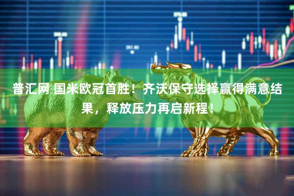 普汇网 国米欧冠首胜！齐沃保守选择赢得满意结果，释放压力再启新程！