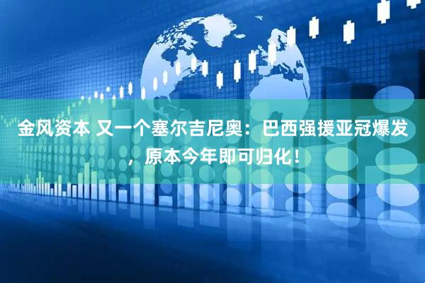 金风资本 又一个塞尔吉尼奥：巴西强援亚冠爆发，原本今年即可归化！