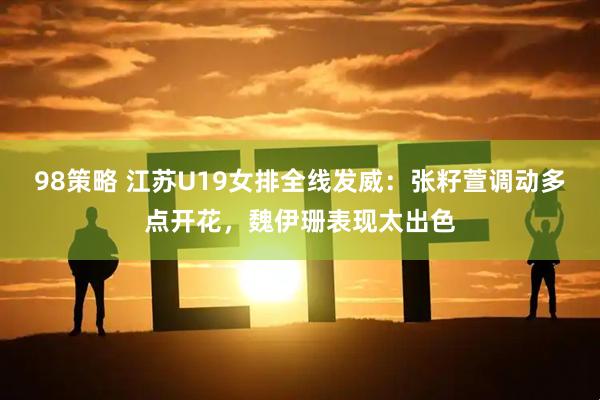 98策略 江苏U19女排全线发威：张籽萱调动多点开花，魏伊珊表现太出色