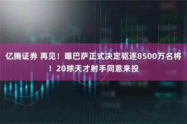 亿腾证券 再见！曝巴萨正式决定驱逐8500万名将！20球天才射手同意来投