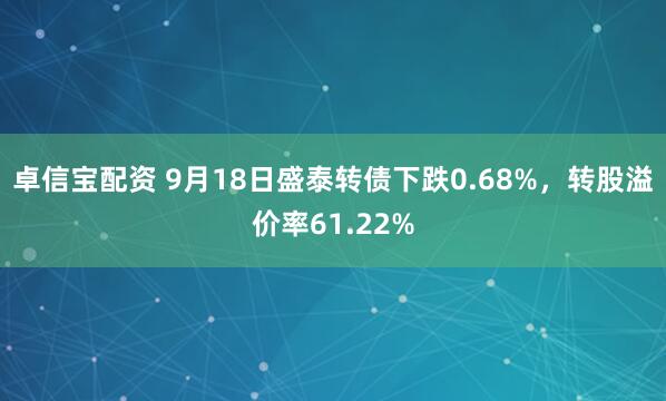 卓信宝配资 9月18日盛泰转债下跌0.68%，转股溢价率61.22%