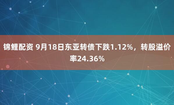 锦鲤配资 9月18日东亚转债下跌1.12%，转股溢价率24.36%