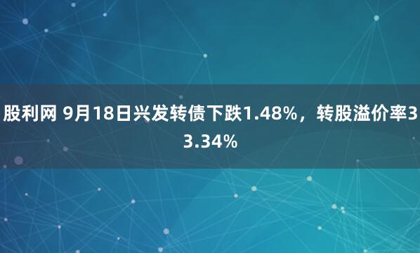 股利网 9月18日兴发转债下跌1.48%，转股溢价率33.34%