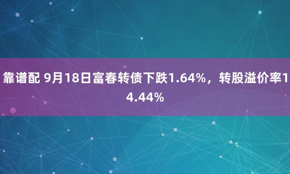 靠谱配 9月18日富春转债下跌1.64%，转股溢价率14.44%