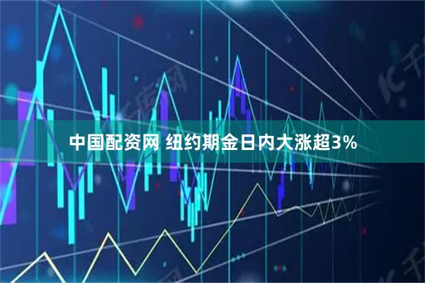 中国配资网 纽约期金日内大涨超3%