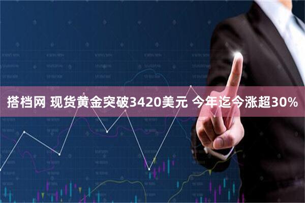 搭档网 现货黄金突破3420美元 今年迄今涨超30%