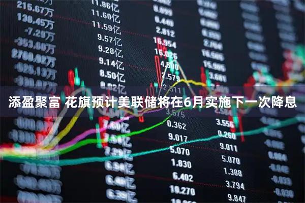 添盈聚富 花旗预计美联储将在6月实施下一次降息