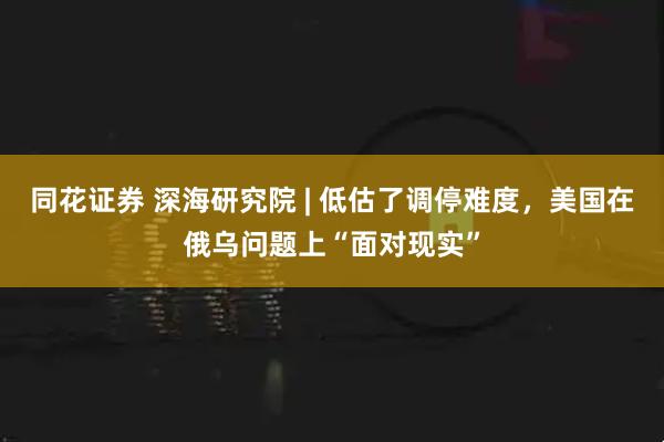 同花证券 深海研究院 | 低估了调停难度，美国在俄乌问题上“面对现实”