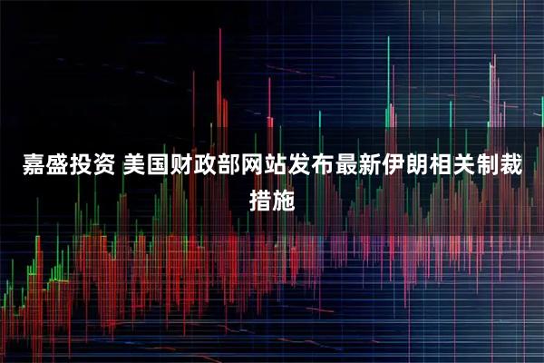 嘉盛投资 美国财政部网站发布最新伊朗相关制裁措施