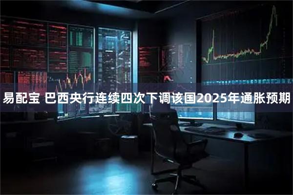 易配宝 巴西央行连续四次下调该国2025年通胀预期