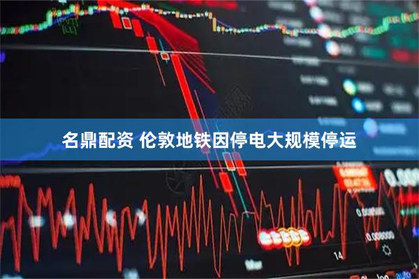 名鼎配资 伦敦地铁因停电大规模停运