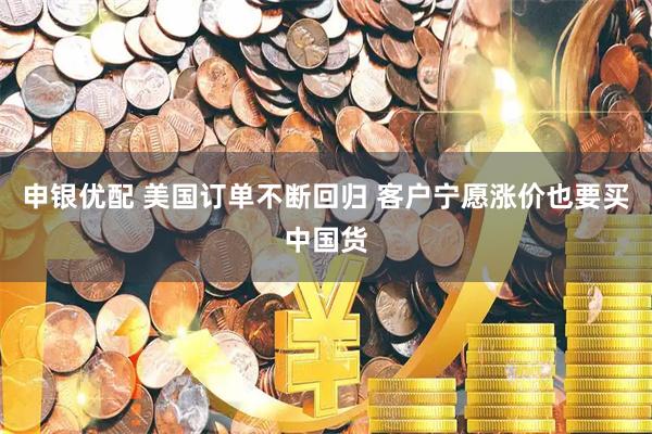 申银优配 美国订单不断回归 客户宁愿涨价也要买中国货