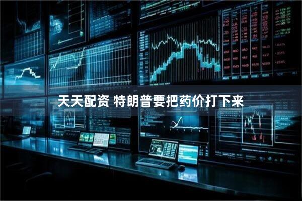 天天配资 特朗普要把药价打下来