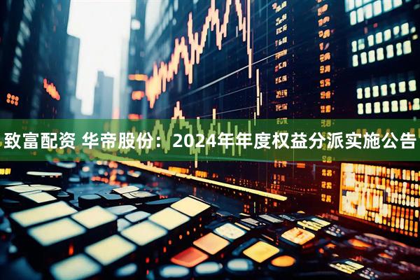 致富配资 华帝股份：2024年年度权益分派实施公告