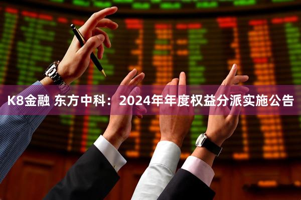 K8金融 东方中科：2024年年度权益分派实施公告