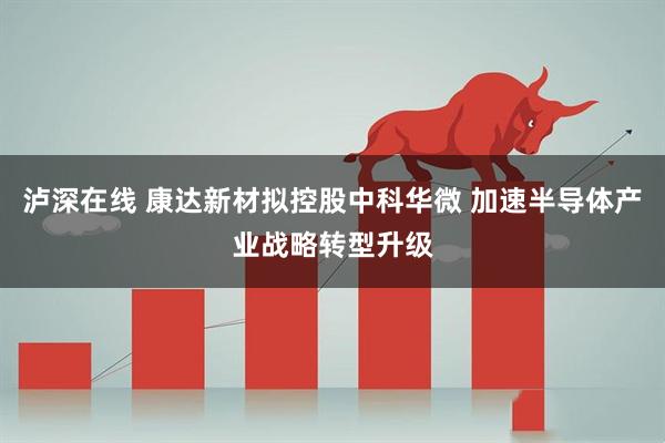 泸深在线 康达新材拟控股中科华微 加速半导体产业战略转型升级