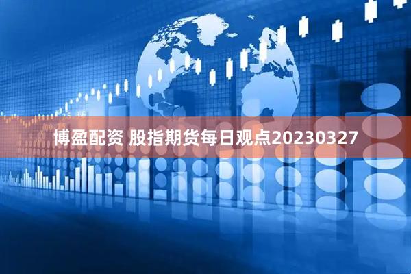 博盈配资 股指期货每日观点20230327
