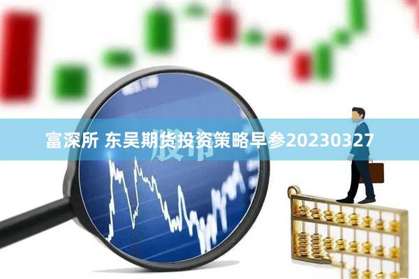 富深所 东吴期货投资策略早参20230327
