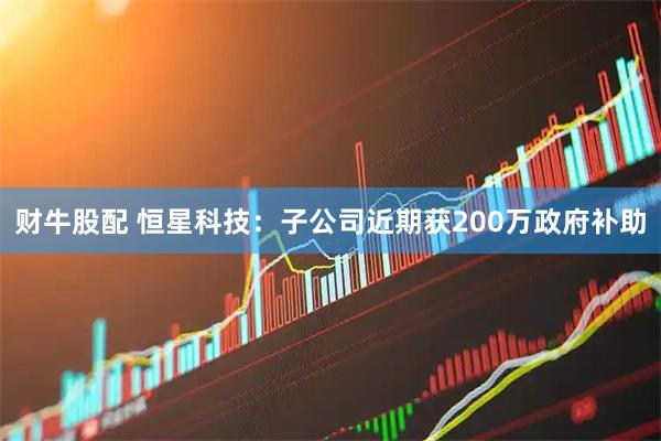 财牛股配 恒星科技：子公司近期获200万政府补助