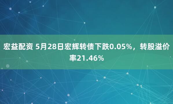 宏益配资 5月28日宏辉转债下跌0.05%，转股溢价率21.46%