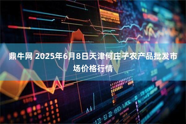 鼎牛网 2025年6月8日天津何庄子农产品批发市场价格行情
