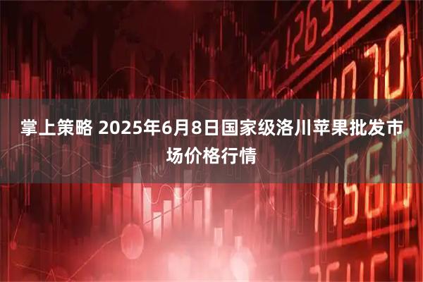 掌上策略 2025年6月8日国家级洛川苹果批发市场价格行情