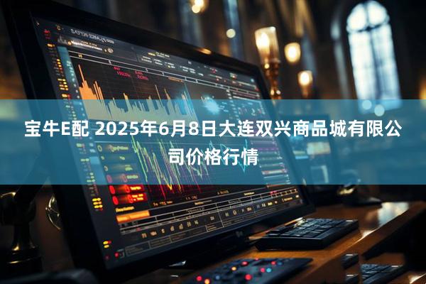 宝牛E配 2025年6月8日大连双兴商品城有限公司价格行情