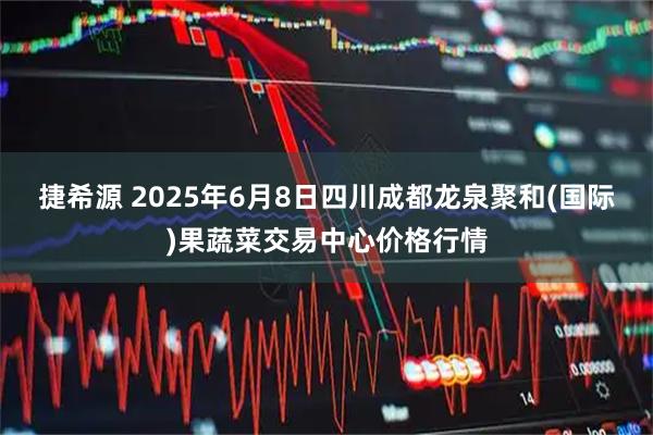 捷希源 2025年6月8日四川成都龙泉聚和(国际)果蔬菜交易中心价格行情