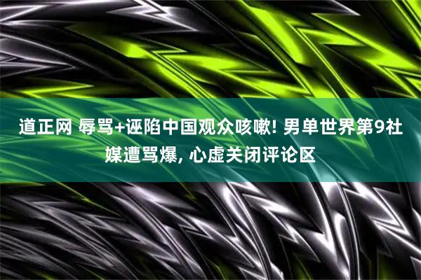 道正网 辱骂+诬陷中国观众咳嗽! 男单世界第9社媒遭骂爆, 心虚关闭评论区