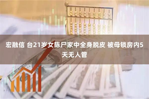 宏融信 台21岁女陈尸家中全身脱皮 被母锁房内5天无人管
