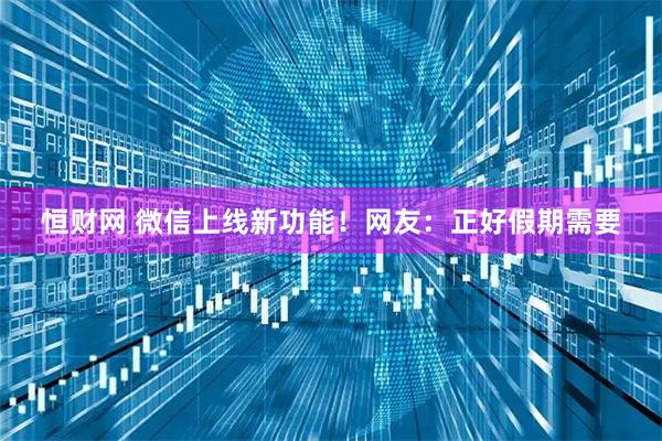 恒财网 微信上线新功能！网友：正好假期需要