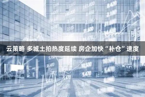 云策略 多城土拍热度延续 房企加快“补仓”速度