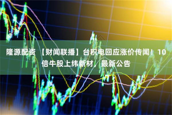 隆源配资 【财闻联播】台积电回应涨价传闻！10倍牛股上纬新材，最新公告