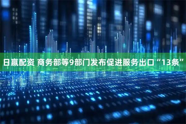 日赢配资 商务部等9部门发布促进服务出口“13条”
