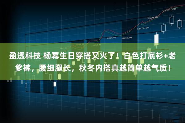 盈透科技 杨幂生日穿搭又火了！白色打底衫+老爹裤，腰细腿长，秋冬内搭真越简单越气质！