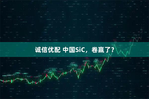 诚信优配 中国SiC，卷赢了？