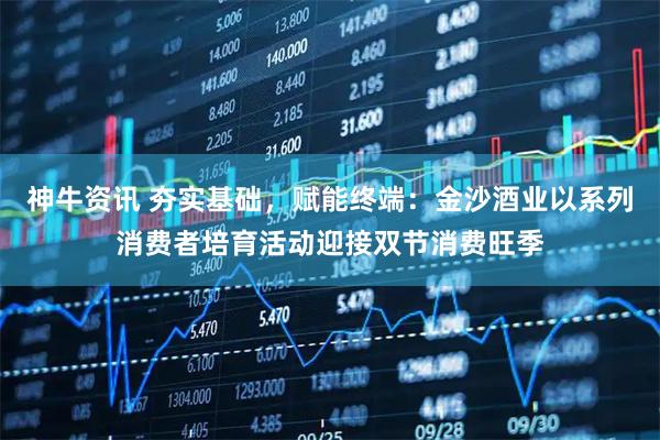 神牛资讯 夯实基础，赋能终端：金沙酒业以系列消费者培育活动迎接双节消费旺季