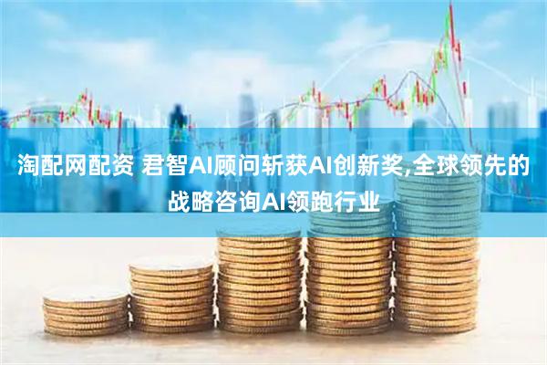淘配网配资 君智AI顾问斩获AI创新奖,全球领先的战略咨询AI领跑行业