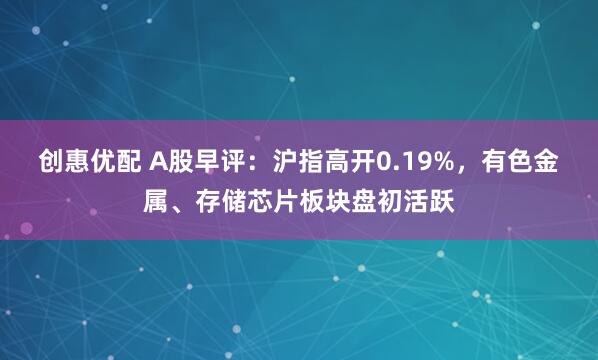 创惠优配 A股早评：沪指高开0.19%，有色金属、存储芯片板块盘初活跃