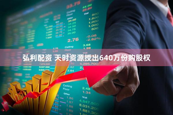 弘利配资 天时资源授出640万份购股权