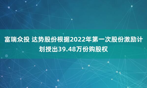 富瑞众投 达势股份根据2022年第一次股份激励计划授出39.48万份购股权